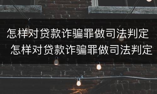 怎样对贷款诈骗罪做司法判定 怎样对贷款诈骗罪做司法判定呢