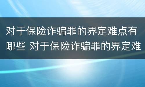 对于保险诈骗罪的界定难点有哪些 对于保险诈骗罪的界定难点有哪些要求