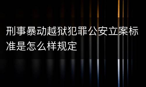 刑事暴动越狱犯罪公安立案标准是怎么样规定