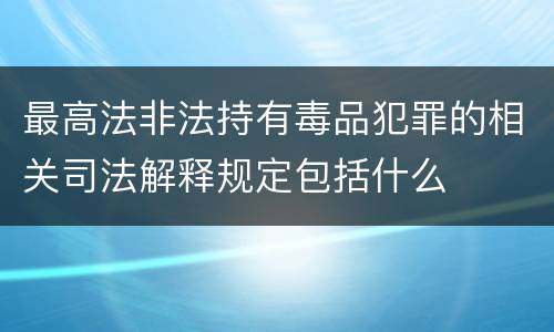 最高法非法持有毒品犯罪的相关司法解释规定包括什么