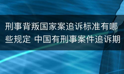 刑事背叛国家案追诉标准有哪些规定 中国有刑事案件追诉期吗
