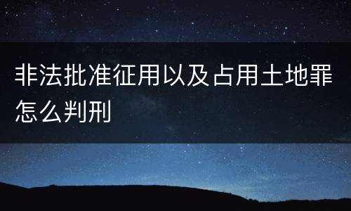 非法批准征用以及占用土地罪怎么判刑