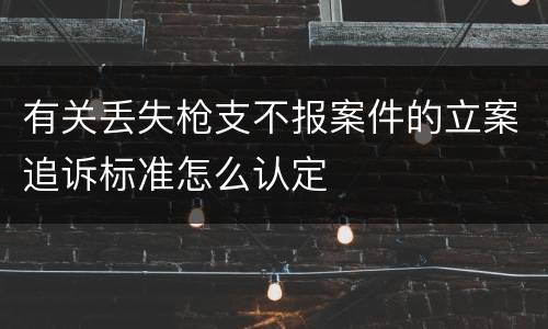 有关丢失枪支不报案件的立案追诉标准怎么认定