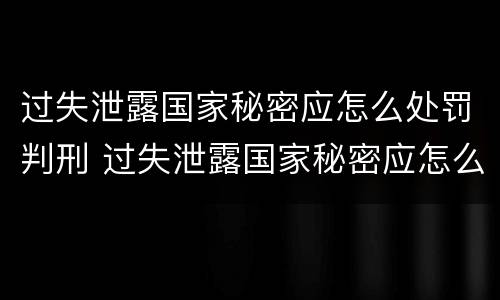 过失泄露国家秘密应怎么处罚判刑 过失泄露国家秘密应怎么处罚判刑多少年