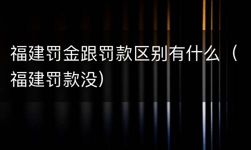 福建罚金跟罚款区别有什么（福建罚款没）