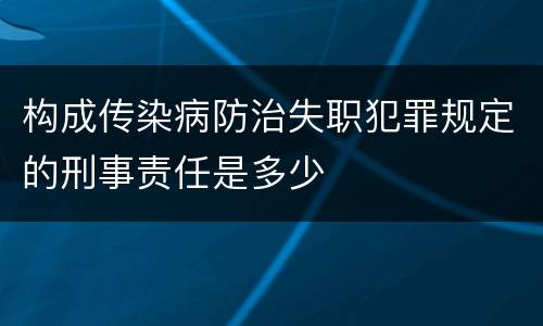 构成传染病防治失职犯罪规定的刑事责任是多少