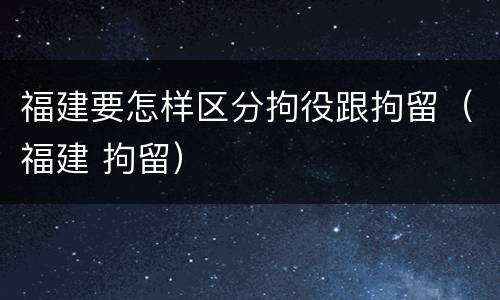 福建要怎样区分拘役跟拘留（福建 拘留）