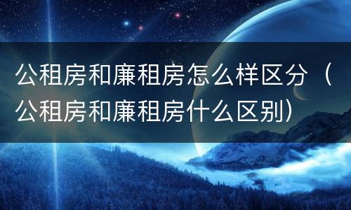 公租房和廉租房怎么样区分（公租房和廉租房什么区别）