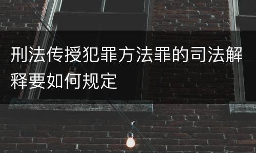 刑法传授犯罪方法罪的司法解释要如何规定