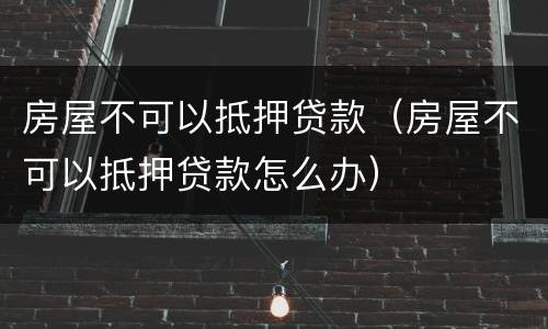 房屋不可以抵押贷款（房屋不可以抵押贷款怎么办）