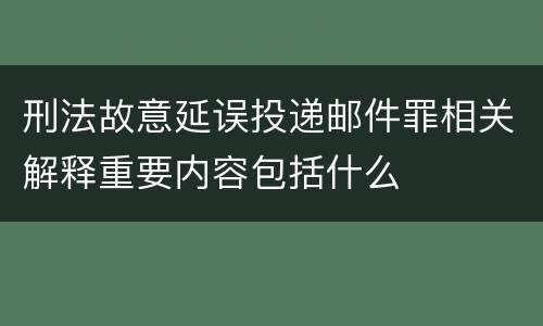 刑法故意延误投递邮件罪相关解释重要内容包括什么