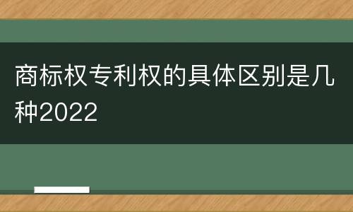 商标权专利权的具体区别是几种2022