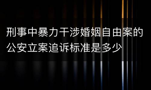 刑事中暴力干涉婚姻自由案的公安立案追诉标准是多少