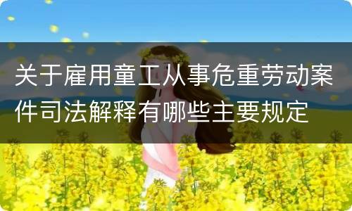 关于雇用童工从事危重劳动案件司法解释有哪些主要规定