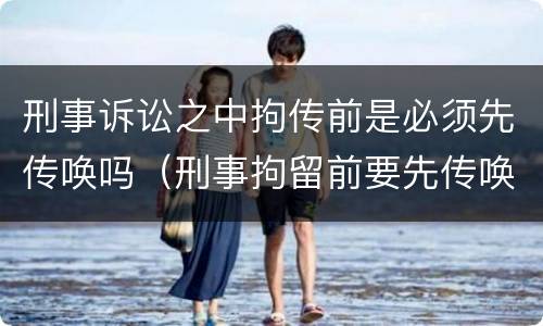 刑事诉讼之中拘传前是必须先传唤吗（刑事拘留前要先传唤吗）