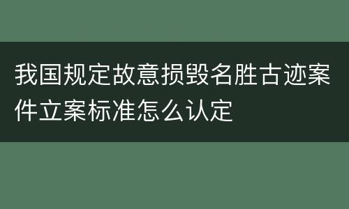 我国规定故意损毁名胜古迹案件立案标准怎么认定