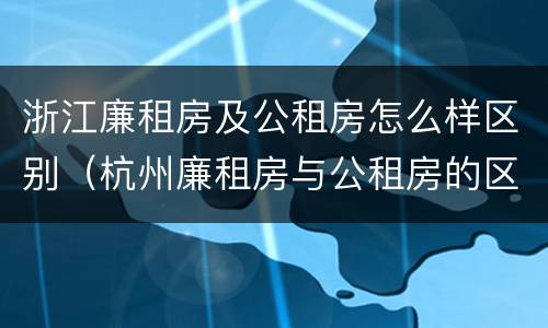 浙江廉租房及公租房怎么样区别（杭州廉租房与公租房的区别）