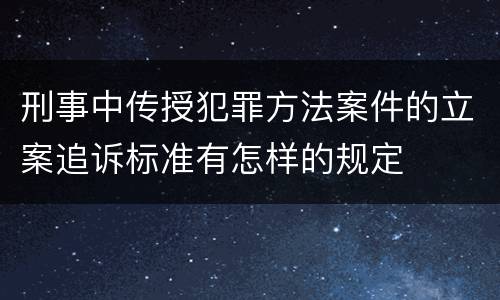 刑事中传授犯罪方法案件的立案追诉标准有怎样的规定