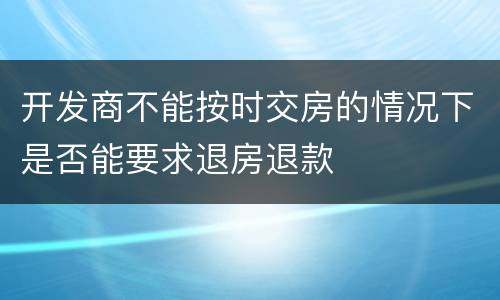 开发商不能按时交房的情况下是否能要求退房退款
