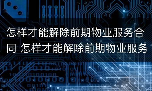 怎样才能解除前期物业服务合同 怎样才能解除前期物业服务合同纠纷
