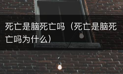 死亡是脑死亡吗（死亡是脑死亡吗为什么）