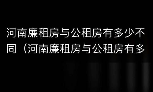 河南廉租房与公租房有多少不同（河南廉租房与公租房有多少不同呢）