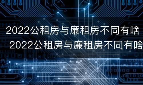2022公租房与廉租房不同有啥 2022公租房与廉租房不同有啥影响