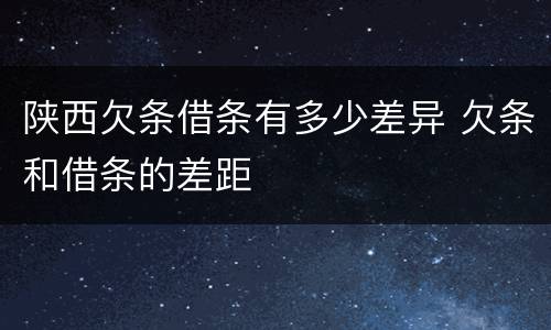 陕西欠条借条有多少差异 欠条和借条的差距