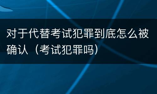 对于代替考试犯罪到底怎么被确认（考试犯罪吗）