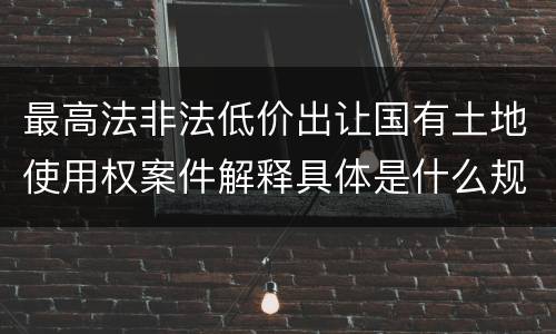 最高法非法低价出让国有土地使用权案件解释具体是什么规定