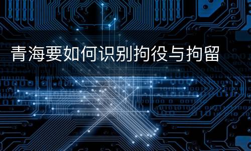 青海要如何识别拘役与拘留