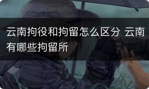 云南拘役和拘留怎么区分 云南有哪些拘留所