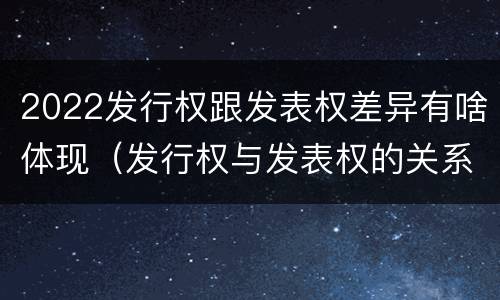 2022发行权跟发表权差异有啥体现（发行权与发表权的关系）