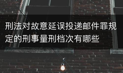 刑法对故意延误投递邮件罪规定的刑事量刑档次有哪些