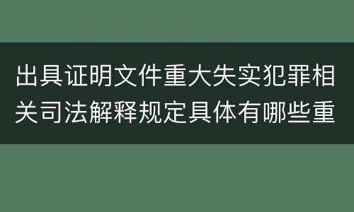出具证明文件重大失实犯罪相关司法解释规定具体有哪些重要内容