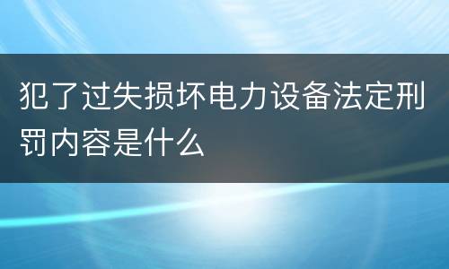 犯了过失损坏电力设备法定刑罚内容是什么