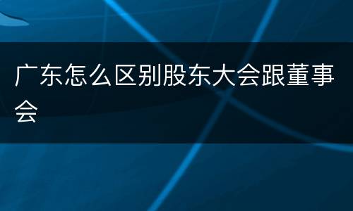 广东怎么区别股东大会跟董事会
