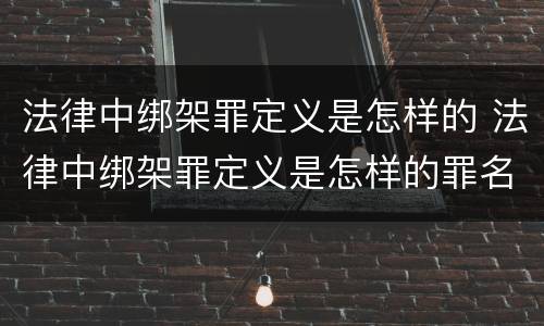 法律中绑架罪定义是怎样的 法律中绑架罪定义是怎样的罪名