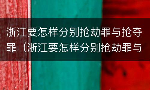浙江要怎样分别抢劫罪与抢夺罪（浙江要怎样分别抢劫罪与抢夺罪呢）