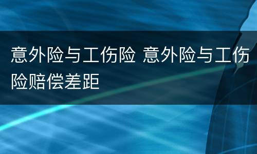 意外险与工伤险 意外险与工伤险赔偿差距