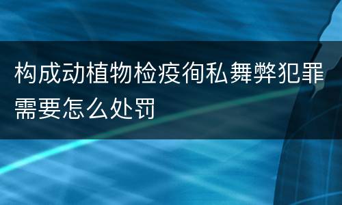 构成动植物检疫徇私舞弊犯罪需要怎么处罚