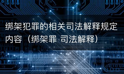 绑架犯罪的相关司法解释规定内容（绑架罪 司法解释）