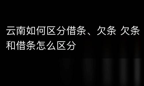 云南如何区分借条、欠条 欠条和借条怎么区分