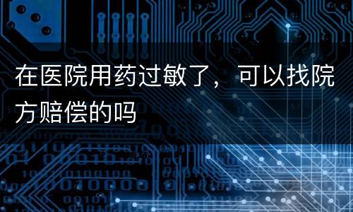 在医院用药过敏了，可以找院方赔偿的吗