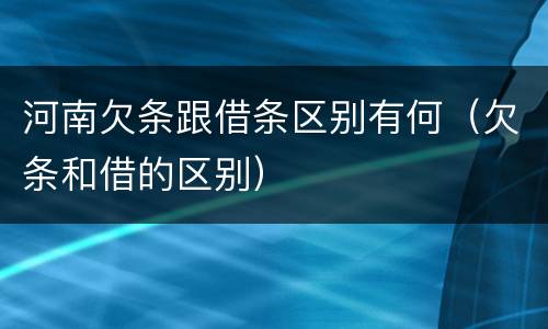 河南欠条跟借条区别有何（欠条和借的区别）