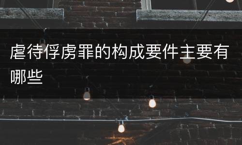 虐待俘虏罪的构成要件主要有哪些