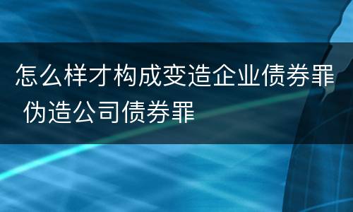 怎么样才构成变造企业债券罪 伪造公司债券罪