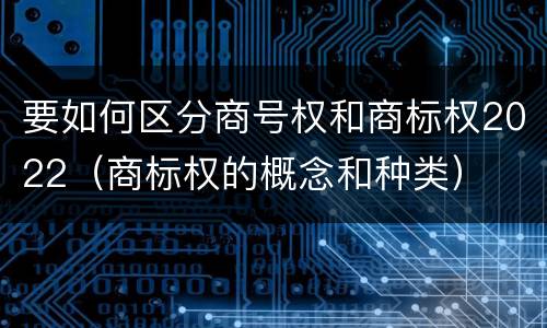 要如何区分商号权和商标权2022（商标权的概念和种类）