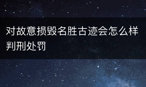 对故意损毁名胜古迹会怎么样判刑处罚