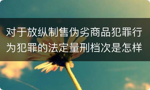 对于放纵制售伪劣商品犯罪行为犯罪的法定量刑档次是怎样的